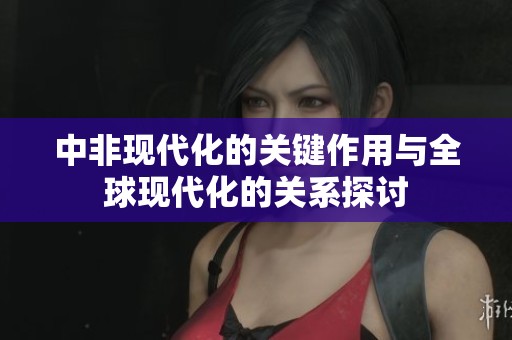 中非现代化的关键作用与全球现代化的关系探讨