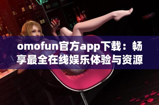 omofun官方app下载：畅享最全在线娱乐体验与资源揭秘