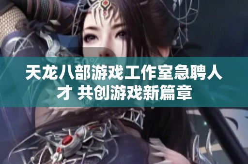 天龙八部游戏工作室急聘人才 共创游戏新篇章