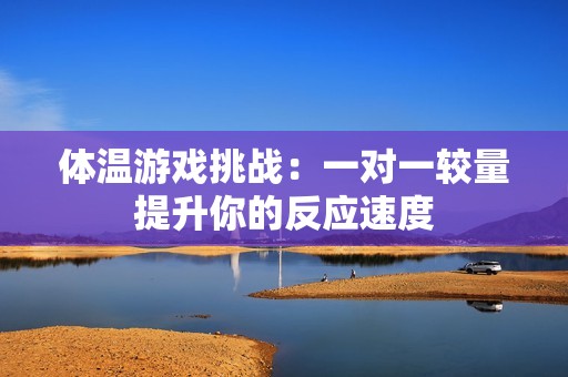 体温游戏挑战：一对一较量提升你的反应速度