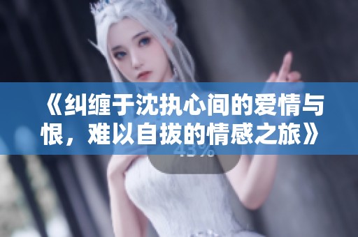 《纠缠于沈执心间的爱情与恨，难以自拔的情感之旅》