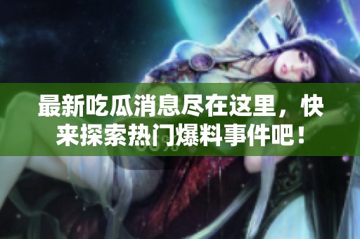 最新吃瓜消息尽在这里，快来探索热门爆料事件吧！