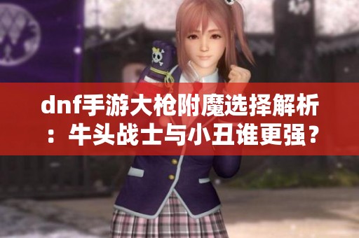 dnf手游大枪附魔选择解析：牛头战士与小丑谁更强？