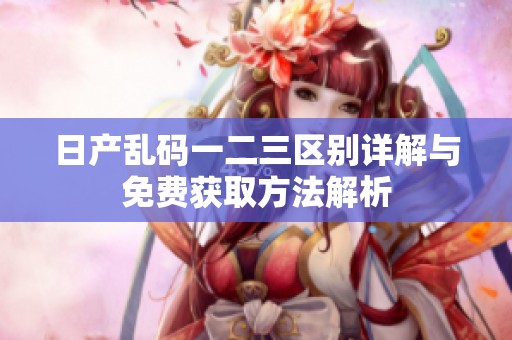 日产乱码一二三区别详解与免费获取方法解析