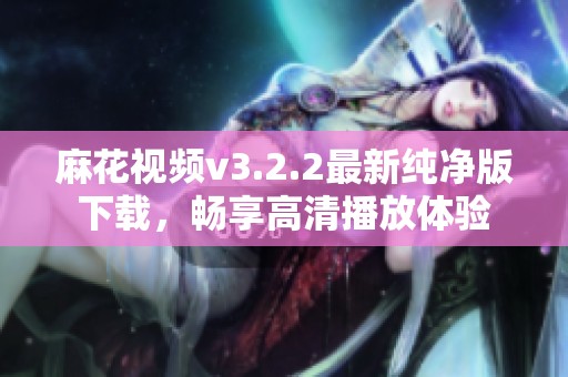 麻花视频v3.2.2最新纯净版下载，畅享高清播放体验