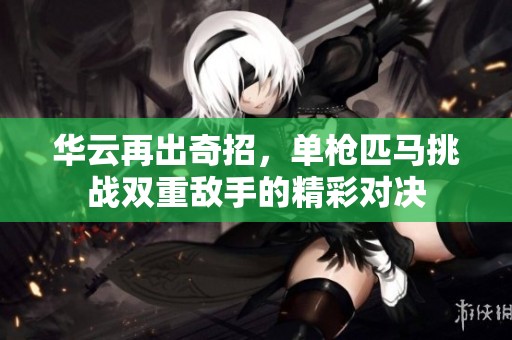 华云再出奇招，单枪匹马挑战双重敌手的精彩对决