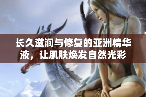 长久滋润与修复的亚洲精华液，让肌肤焕发自然光彩