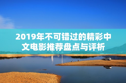 2019年不可错过的精彩中文电影推荐盘点与评析