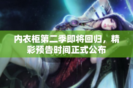 内衣柜第二季即将回归，精彩预告时间正式公布