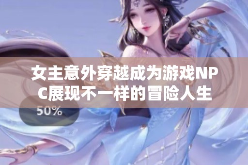 女主意外穿越成为游戏NPC展现不一样的冒险人生