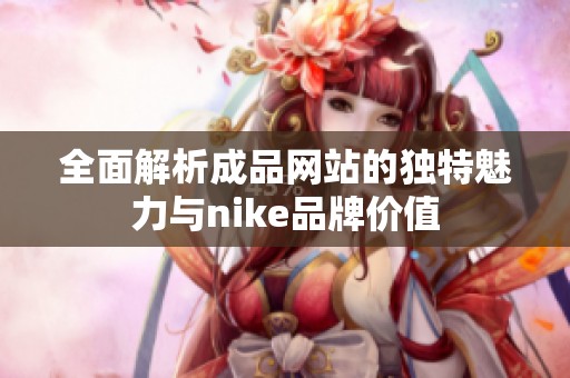 全面解析成品网站的独特魅力与nike品牌价值