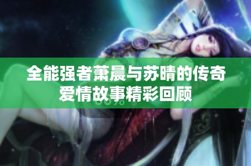 全能强者萧晨与苏晴的传奇爱情故事精彩回顾