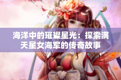 海洋中的璀璨星光：探索满天星女海军的传奇故事