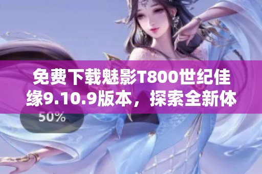 免费下载魅影T800世纪佳缘9.10.9版本，探索全新体验