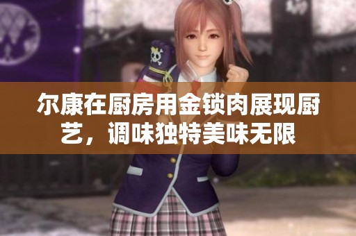 尔康在厨房用金锁肉展现厨艺，调味独特美味无限
