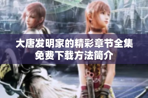 大唐发明家的精彩章节全集免费下载方法简介