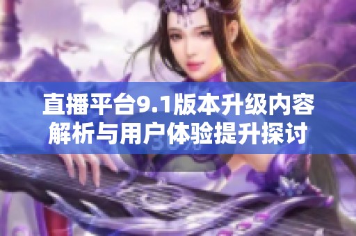 直播平台9.1版本升级内容解析与用户体验提升探讨