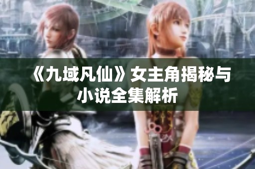 《九域凡仙》女主角揭秘与小说全集解析