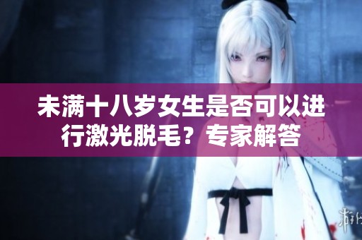 未满十八岁女生是否可以进行激光脱毛？专家解答