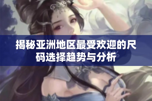 揭秘亚洲地区最受欢迎的尺码选择趋势与分析