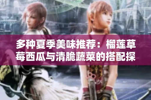 多种夏季美味推荐：榴莲草莓西瓜与清脆蔬菜的搭配探索