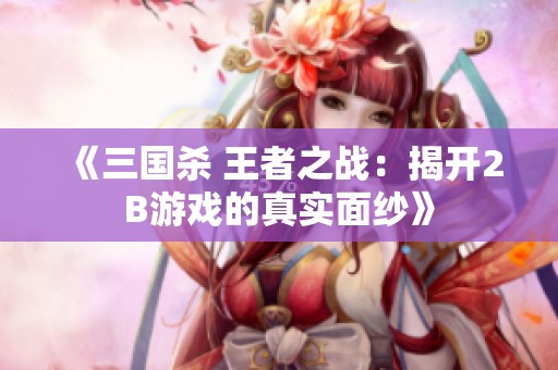 《三国杀 王者之战：揭开2B游戏的真实面纱》