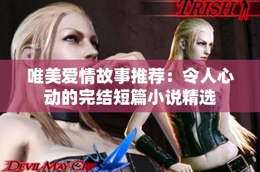 唯美爱情故事推荐：令人心动的完结短篇小说精选