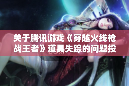 关于腾讯游戏《穿越火线枪战王者》道具失踪的问题投诉总结