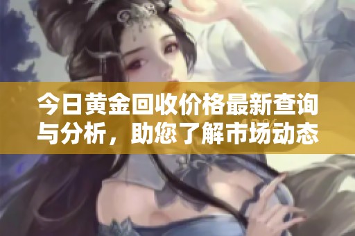 今日黄金回收价格最新查询与分析，助您了解市场动态