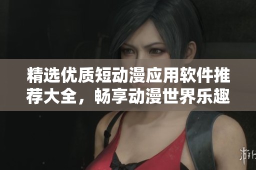 精选优质短动漫应用软件推荐大全，畅享动漫世界乐趣