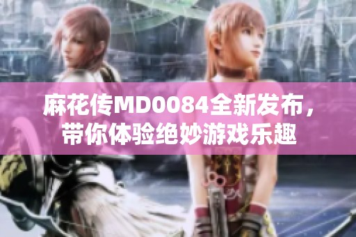 麻花传MD0084全新发布，带你体验绝妙游戏乐趣