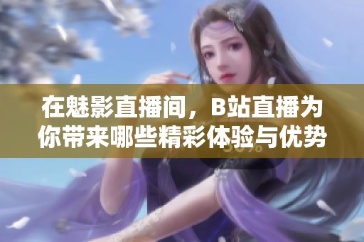 在魅影直播间，B站直播为你带来哪些精彩体验与优势