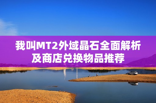 我叫MT2外域晶石全面解析及商店兑换物品推荐