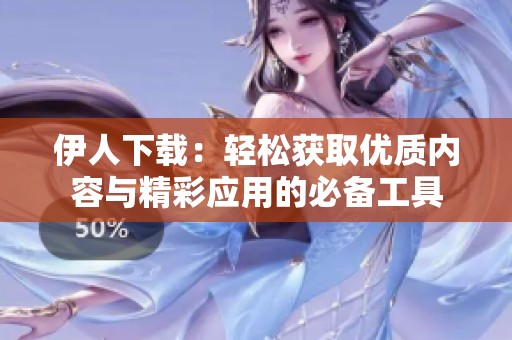 伊人下载：轻松获取优质内容与精彩应用的必备工具