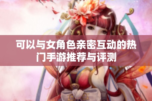 可以与女角色亲密互动的热门手游推荐与评测