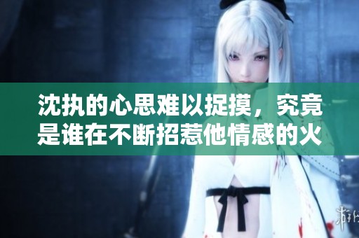 沈执的心思难以捉摸，究竟是谁在不断招惹他情感的火花