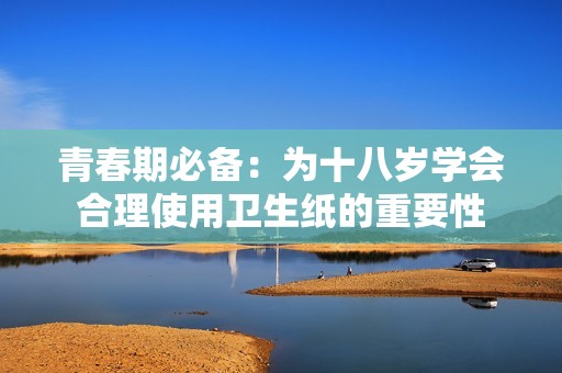 青春期必备：为十八岁学会合理使用卫生纸的重要性