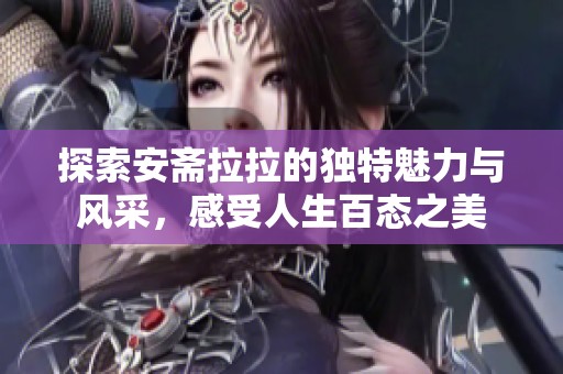 探索安斋拉拉的独特魅力与风采，感受人生百态之美