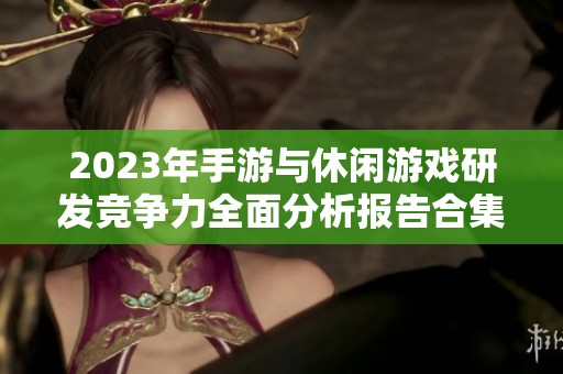 2023年手游与休闲游戏研发竞争力全面分析报告合集