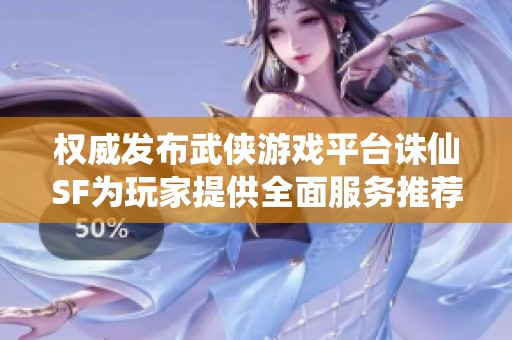 权威发布武侠游戏平台诛仙SF为玩家提供全面服务推荐