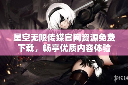 星空无限传媒官网资源免费下载，畅享优质内容体验