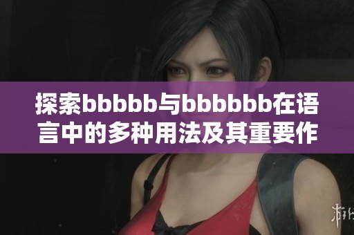 探索bbbbb与bbbbbb在语言中的多种用法及其重要作用