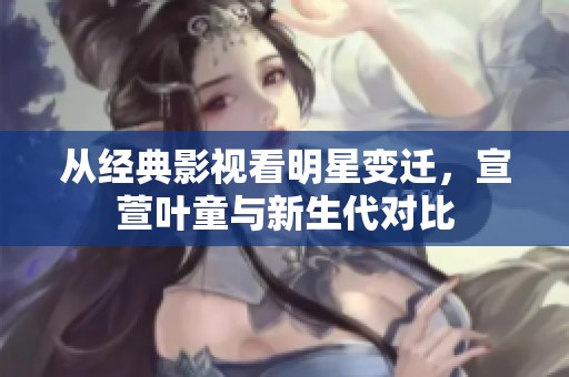 从经典影视看明星变迁，宣萱叶童与新生代对比