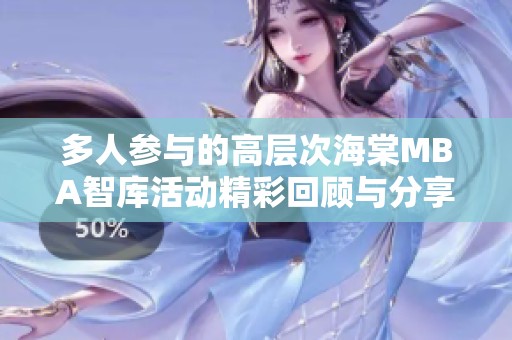 多人参与的高层次海棠MBA智库活动精彩回顾与分享