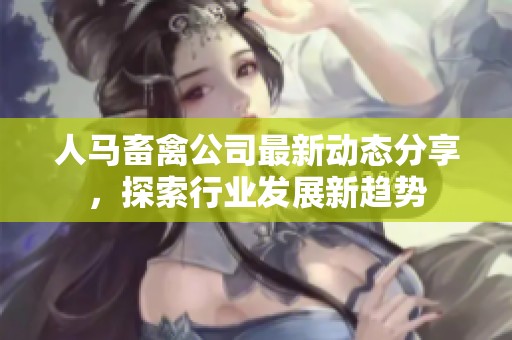 人马畜禽公司最新动态分享，探索行业发展新趋势