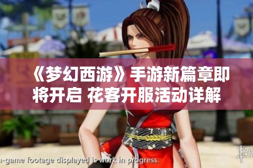 《梦幻西游》手游新篇章即将开启 花客开服活动详解与期待
