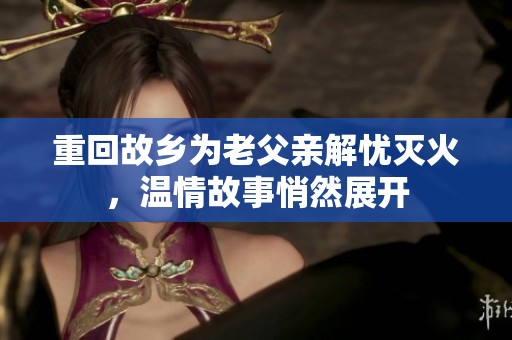 重回故乡为老父亲解忧灭火，温情故事悄然展开