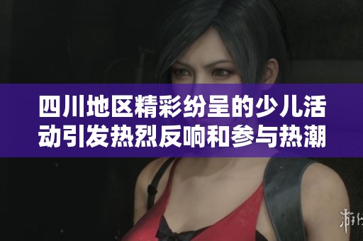 四川地区精彩纷呈的少儿活动引发热烈反响和参与热潮