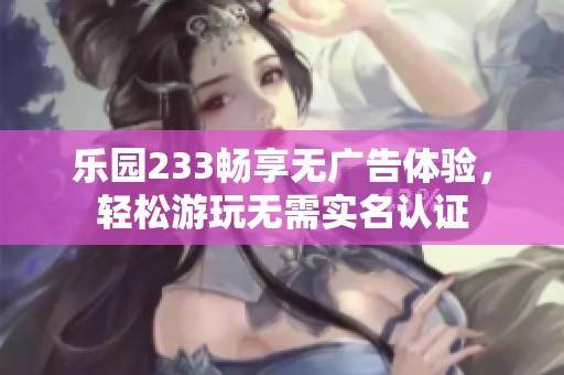 乐园233畅享无广告体验，轻松游玩无需实名认证