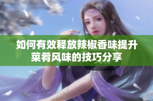 如何有效释放辣椒香味提升菜肴风味的技巧分享